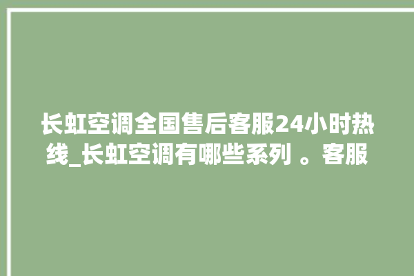 长虹空调全国售后客服24小时热线_长虹空调有哪些系列 。客服