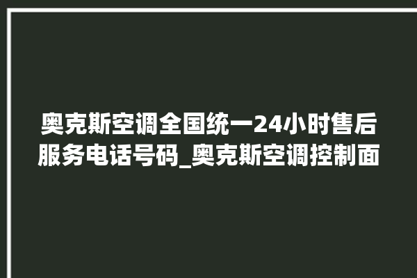 奥克斯空调全国统一24小时售后服务电话号码_奥克斯空调控制面板说明 。奥克斯