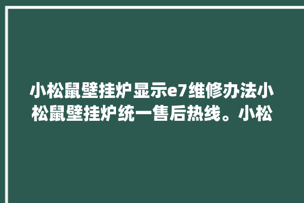 小松鼠壁挂炉显示e7维修办法小松鼠壁挂炉统一售后热线。小松鼠_壁挂炉