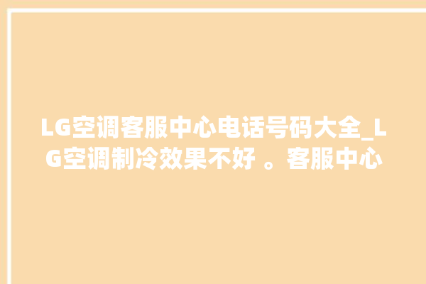 LG空调客服中心电话号码大全_LG空调制冷效果不好 。客服中心