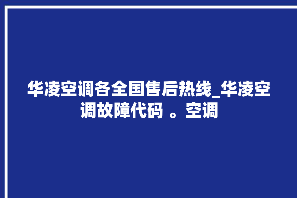 华凌空调各全国售后热线_华凌空调故障代码 。空调