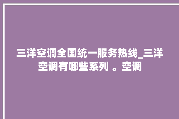 三洋空调全国统一服务热线_三洋空调有哪些系列 。空调