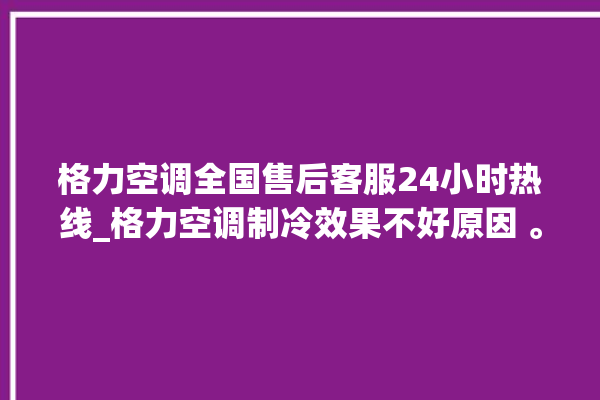 格力空调全国售后客服24小时热线_格力空调制冷效果不好原因 。格力空调