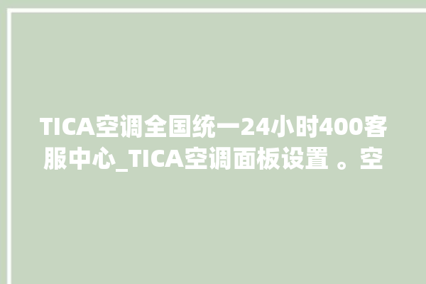 TICA空调全国统一24小时400客服中心_TICA空调面板设置 。空调