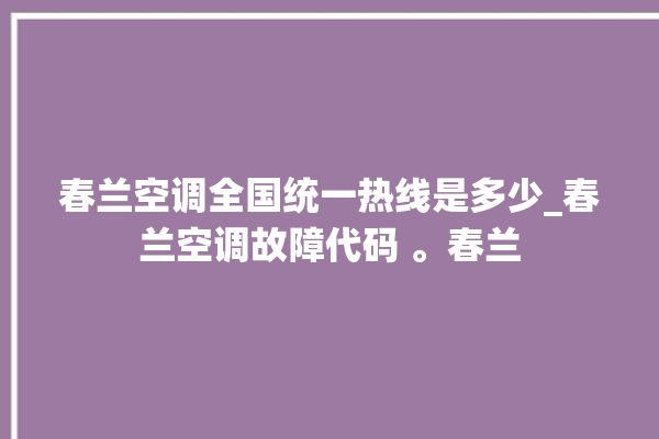 春兰空调全国统一热线是多少_春兰空调故障代码 。春兰