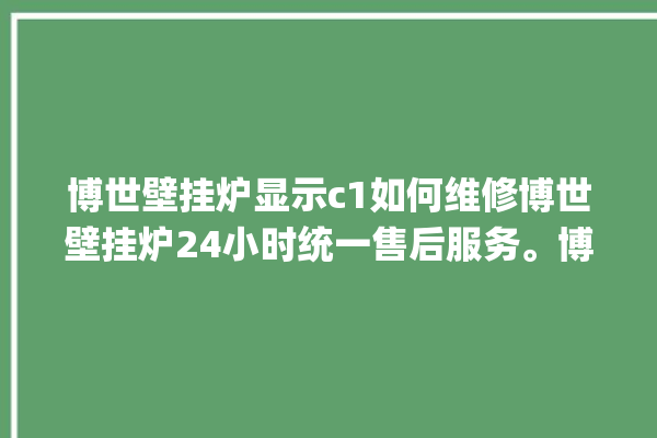 博世壁挂炉显示c1如何维修博世壁挂炉24小时统一售后服务。博世_壁挂炉