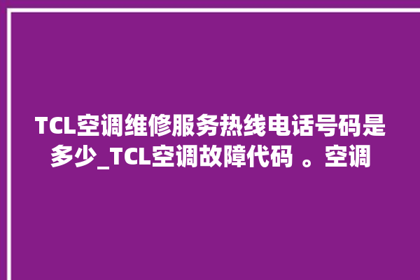 TCL空调维修服务热线电话号码是多少_TCL空调故障代码 。空调