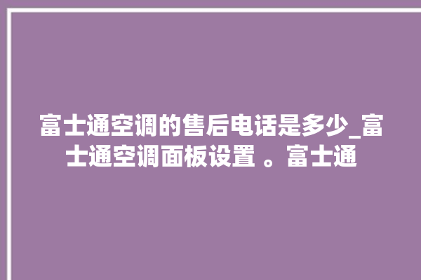 富士通空调的售后电话是多少_富士通空调面板设置 。富士通