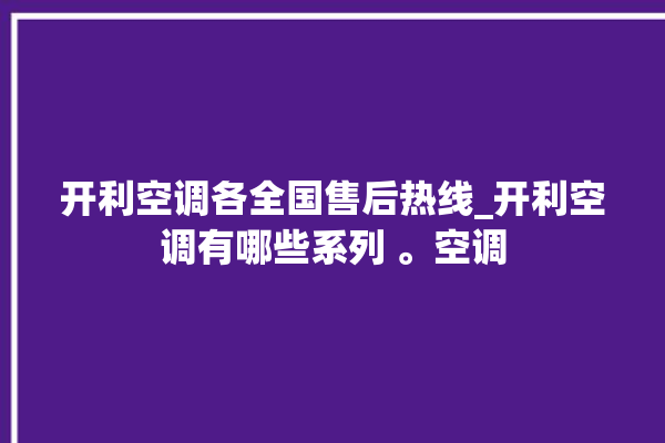 开利空调各全国售后热线_开利空调有哪些系列 。空调