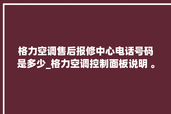 格力空调售后报修中心电话号码是多少_格力空调控制面板说明 。格力空调