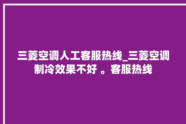 三菱空调人工客服热线_三菱空调制冷效果不好 。客服热线