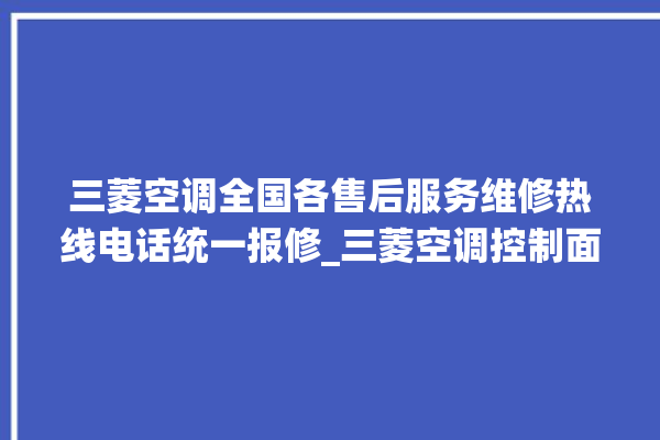 三菱空调全国各售后服务维修热线电话统一报修_三菱空调控制面板说明 。空调