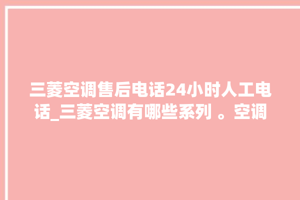 三菱空调售后电话24小时人工电话_三菱空调有哪些系列 。空调