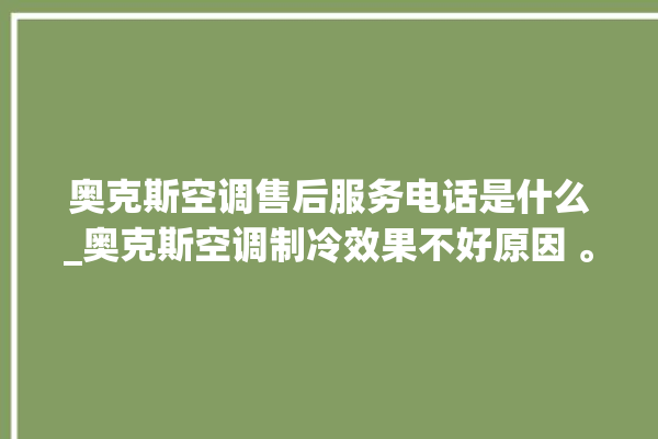 奥克斯空调售后服务电话是什么_奥克斯空调制冷效果不好原因 。奥克斯