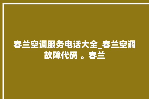 春兰空调服务电话大全_春兰空调故障代码 。春兰