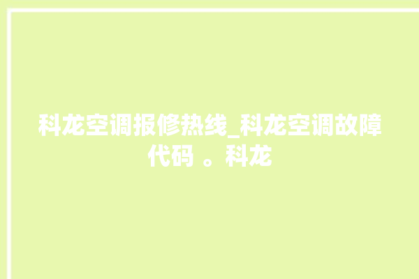 科龙空调报修热线_科龙空调故障代码 。科龙