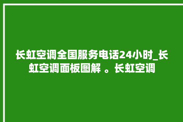 长虹空调全国服务电话24小时_长虹空调面板图解 。长虹空调