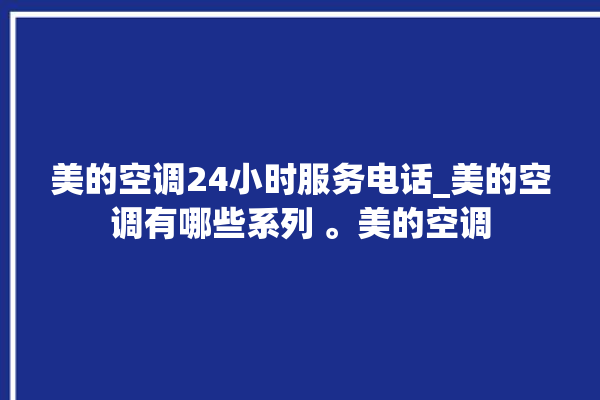 美的空调24小时服务电话_美的空调有哪些系列 。美的空调