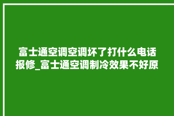 富士通空调空调坏了打什么电话报修_富士通空调制冷效果不好原因 。富士通