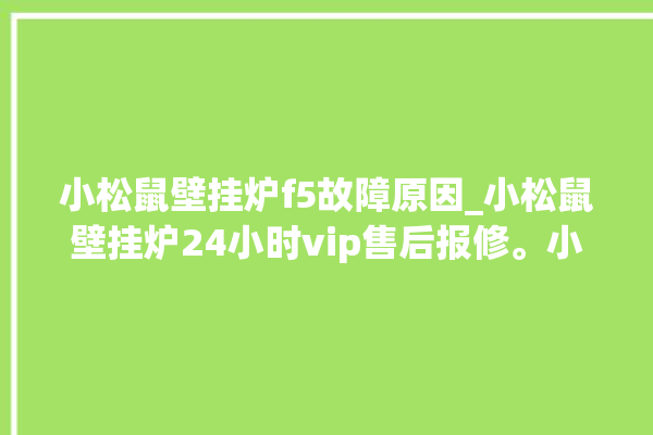 小松鼠壁挂炉f5故障原因_小松鼠壁挂炉24小时vip售后报修。小松鼠_壁挂炉