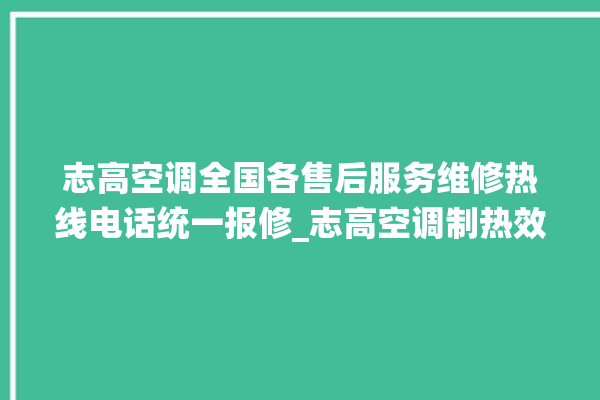 志高空调全国各售后服务维修热线电话统一报修_志高空调制热效果不好原因 。志高