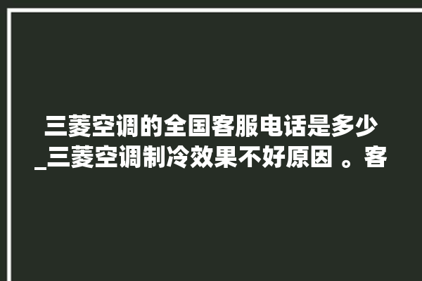 三菱空调的全国客服电话是多少_三菱空调制冷效果不好原因 。客服电话