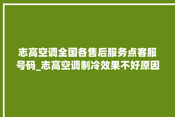 志高空调全国各售后服务点客服号码_志高空调制冷效果不好原因 。志高