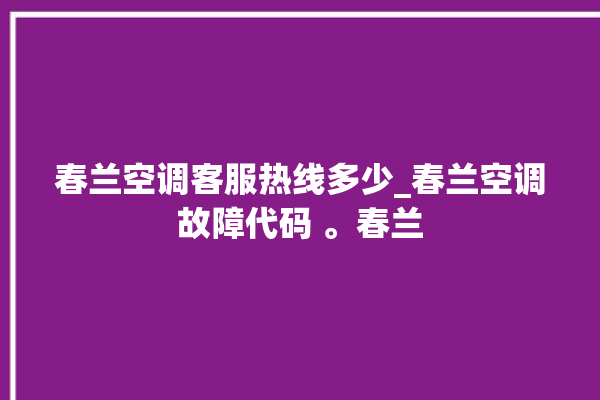 春兰空调客服热线多少_春兰空调故障代码 。春兰