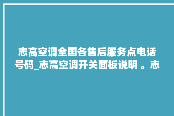 志高空调全国各售后服务点电话号码_志高空调开关面板说明 。志高