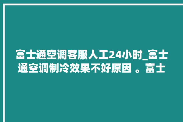 富士通空调客服人工24小时_富士通空调制冷效果不好原因 。富士通