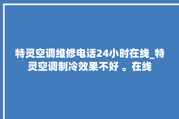 特灵空调维修电话24小时在线_特灵空调制冷效果不好 。在线