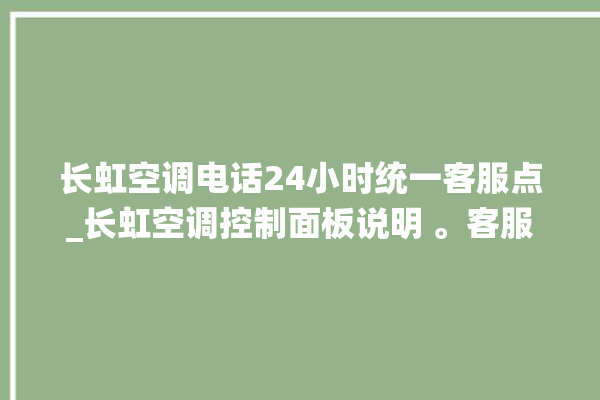 长虹空调电话24小时统一客服点_长虹空调控制面板说明 。客服