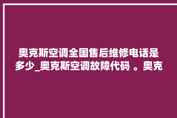 奥克斯空调全国售后维修电话是多少_奥克斯空调故障代码 。奥克斯