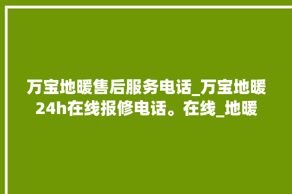 万宝地暖售后服务电话_万宝地暖24h在线报修电话。在线_地暖