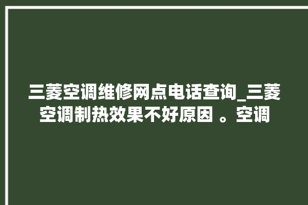 三菱空调维修网点电话查询_三菱空调制热效果不好原因 。空调