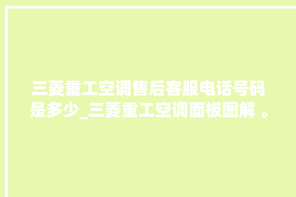 三菱重工空调售后客服电话号码是多少_三菱重工空调面板图解 。空调