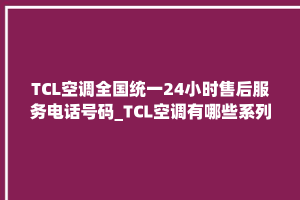 TCL空调全国统一24小时售后服务电话号码_TCL空调有哪些系列 。空调