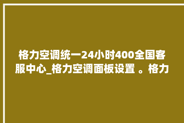 格力空调统一24小时400全国客服中心_格力空调面板设置 。格力空调