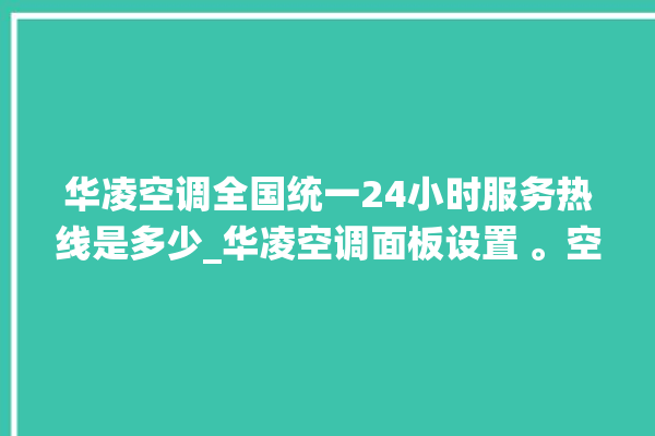 华凌空调全国统一24小时服务热线是多少_华凌空调面板设置 。空调