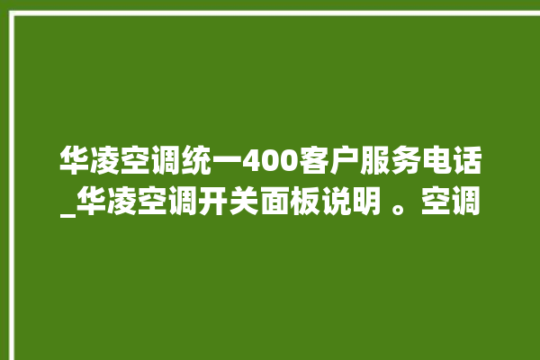 华凌空调统一400客户服务电话_华凌空调开关面板说明 。空调