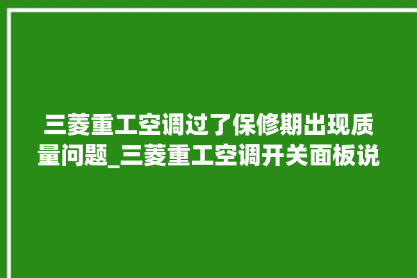 三菱重工空调过了保修期出现质量问题_三菱重工空调开关面板说明 。空调