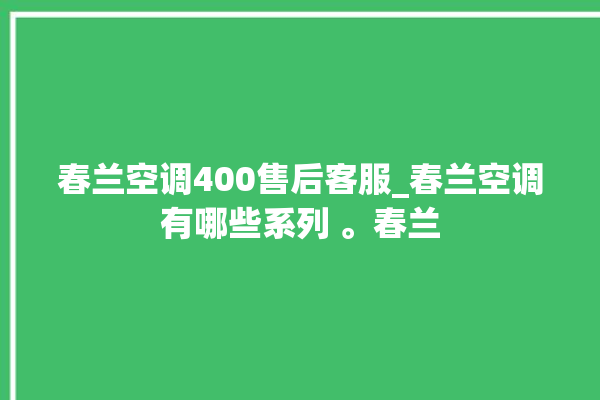 春兰空调400售后客服_春兰空调有哪些系列 。春兰