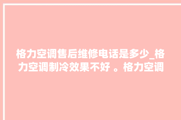 格力空调售后维修电话是多少_格力空调制冷效果不好 。格力空调