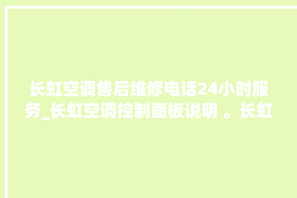 长虹空调售后维修电话24小时服务_长虹空调控制面板说明 。长虹空调