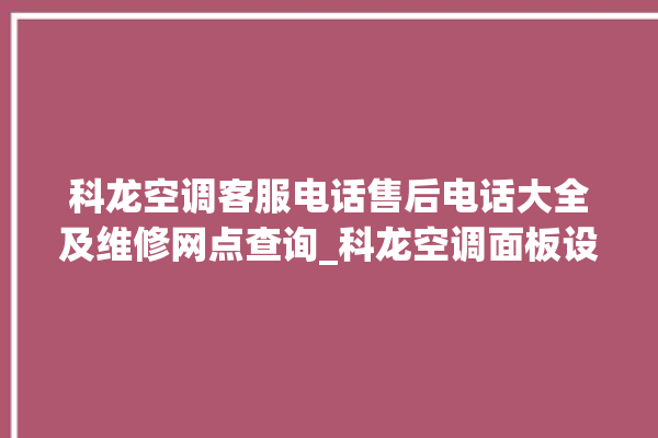 科龙空调客服电话售后电话大全及维修网点查询_科龙空调面板设置 。科龙