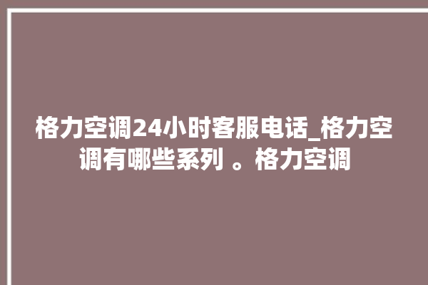 格力空调24小时客服电话_格力空调有哪些系列 。格力空调