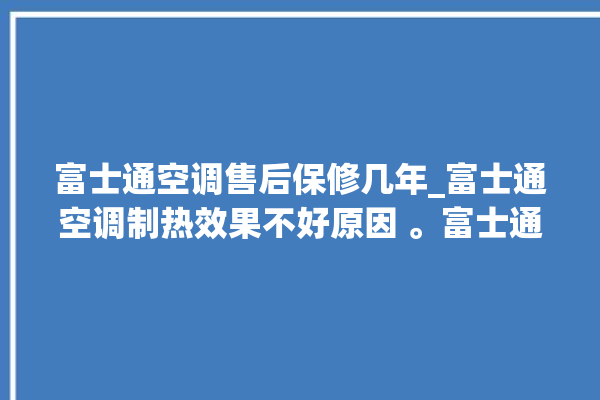 富士通空调售后保修几年_富士通空调制热效果不好原因 。富士通