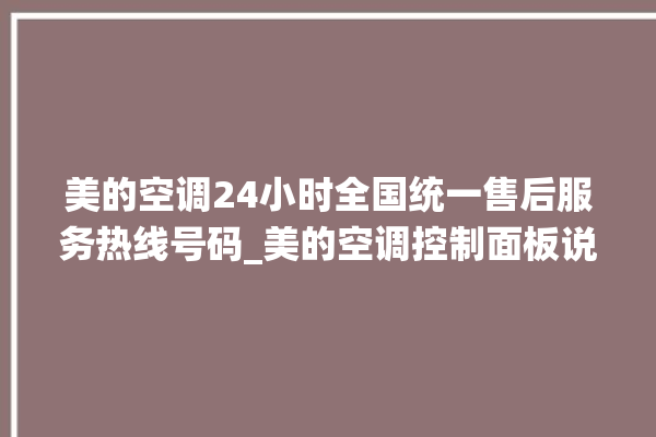 美的空调24小时全国统一售后服务热线号码_美的空调控制面板说明 。美的空调