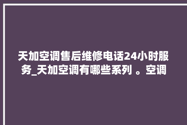 天加空调售后维修电话24小时服务_天加空调有哪些系列 。空调