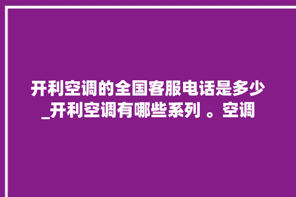 开利空调的全国客服电话是多少_开利空调有哪些系列 。空调